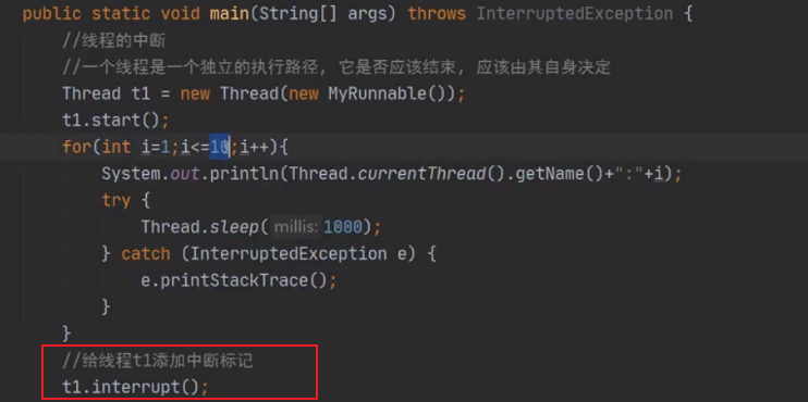 public static void args) throws InterruptedException {  Thread tl = new Thread(new MyRunnabte());  tl.start();  for(int 1=1; i++){  System. out. (Thread. currentThread() . getName() +" ?  try {  Thread .steep( millis: ;  catch (InterruptedException e) {  e. printStackTrace() ;  tl. interrupt() ; 