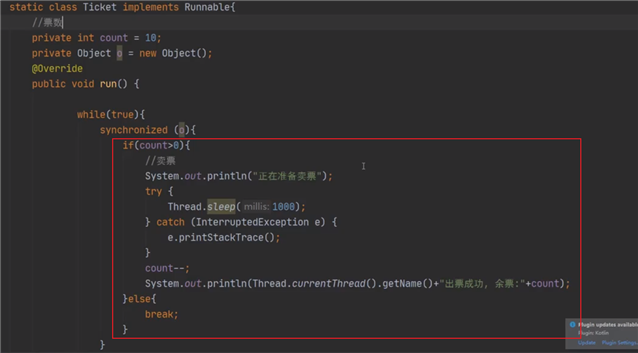 static class Ticket implements Runnable{  private int count = 10  private Object  = new Object();  @0verride  public void run() {  synchronized  System. out. printtn(" " ) ;  try {  Thread .steep( millis: ;  catch (InterruptedException e) {  e. printStackTrace() ;  count-- ;  System. out. printin (Thread. current Thread() . getName() + " ,  Yelse{  break;  : "*count) ; 